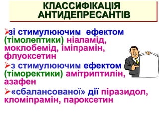 АНТИДЕПРЕССАНТЫ
(тимолептики, тимоаналептики)

зі стимулюючим ефектом
(тімолептики) ніаламід,
моклобемід, іміпрамін,
флуоксетин
з стимулюючим ефектом
(тіморектики) амітриптилін,
азафен
«сбалансованої» дії піразидол,
кломіпрамін, пароксетин
КЛАССИФІКАЦІЯ
АНТИДЕПРЕСАНТІВ
 