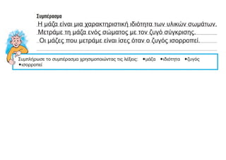 Η μάζα είναι μια χαρακτηριστική ιδιότητα των υλικών σωμάτων.
Μετράμε τη μάζα ενός σώματος με τον ζυγό σύγκρισης.
Οι μάζες που μετράμε είναι ίσες όταν ο ζυγός ισορροπεί.
 