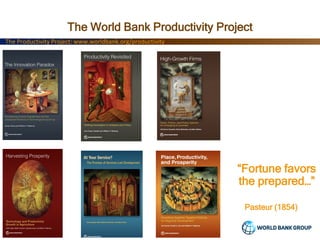 “Fortune favors
the prepared…”
Pasteur (1854)
The Productivity Project: www.worldbank.org/productivity
The World Bank Prod...