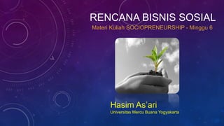 RENCANA BISNIS SOSIAL
Hasim As’ari
Universitas Mercu Buana Yogyakarta
Materi Kuliah SOCIOPRENEURSHIP - Minggu 6
 