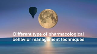 Different type of pharmacological
behavior management techniques
 