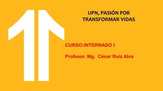 UPN, PASIÓN POR
TRANSFORMAR VIDAS
CURSO:INTERNADO I
Profesor. Mg. César Ruiz Alva
 