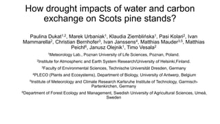 How drought impacts of water and carbon
exchange on Scots pine stands?
Paulina Dukat1,2, Marek Urbaniak1, Klaudia Ziemblińska1, Pasi Kolari2, Ivan
Mammarella2, Christian Bernhofer3, Ivan Janssens4, Matthias Mauder3,5, Matthias
Peichl6, Janusz Olejnik1, Timo Vesala2
1Meteorology Lab., Poznan University of Life Sciences, Poznan, Poland.
2Institute for Atmospheric and Earth System Research/University of Helsinki,Finland.
3Faculty of Environmental Sciences, Technische Universität Dresden, Germany
4PLECO (Plants and Ecosystems), Department of Biology, University of Antwerp, Belgium
5Institute of Meteorology and Climate Research Karlsruhe Institute of Technology, Garmisch-
Partenkirchen, Germany
6Department of Forest Ecology and Management, Swedish University of Agricultural Sciences, Umeå,
Sweden
 