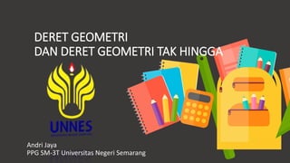 DERET GEOMETRI
DAN DERET GEOMETRI TAK HINGGA
Andri Jaya
PPG SM-3T Universitas Negeri Semarang
 