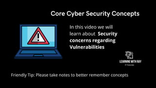 Friendly Tip: Please take notes to better remember concepts
In this video we will
learn about Security
concerns regarding
Vulnerabilities
Core Cyber Security Concepts
 