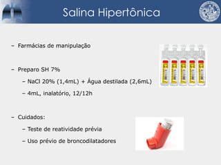Salina Hipertônica
– Farmácias de manipulação
– Preparo SH 7%
– NaCl 20% (1,4mL) + Água destilada (2,6mL)
– 4mL, inalatório, 12/12h
– Cuidados:
– Teste de reatividade prévia
– Uso prévio de broncodilatadores
 