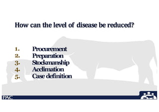 How can the level of disease be reduced?
1.
2.
3.
4.
5.
Procurement
Preparation
Stockmanship
Acclimation
Casedefinition
 