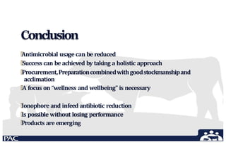 Conclusion
🞄Antimicrobial usage can be reduced
🞄Success can be achieved by taking a holistic approach
🞄Procurement,Preparationcombinedwithgoodstockmanshipand
acclimation
🞄A focus on “wellness and wellbeing” is necessary
🞄Ionophore and infeed antibiotic reduction
🞄Is possible without losing performance
🞄Products are emerging
 