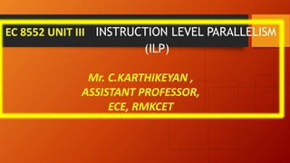 EC 8552 UNIT III INSTRUCTION LEVEL PARALLELISM
(ILP)
Mr. C.KARTHIKEYAN ,
ASSISTANT PROFESSOR,
ECE, RMKCET
 