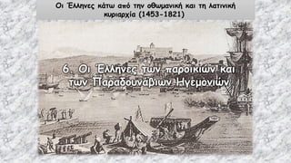 Οι Έλληνες κάτω από την οθωμανική και τη λατινική
κυριαρχία (1453-1821)
6. Οι Έλληνες των παροικιών και
των Παραδουνάβιων Ηγεμονιών
 