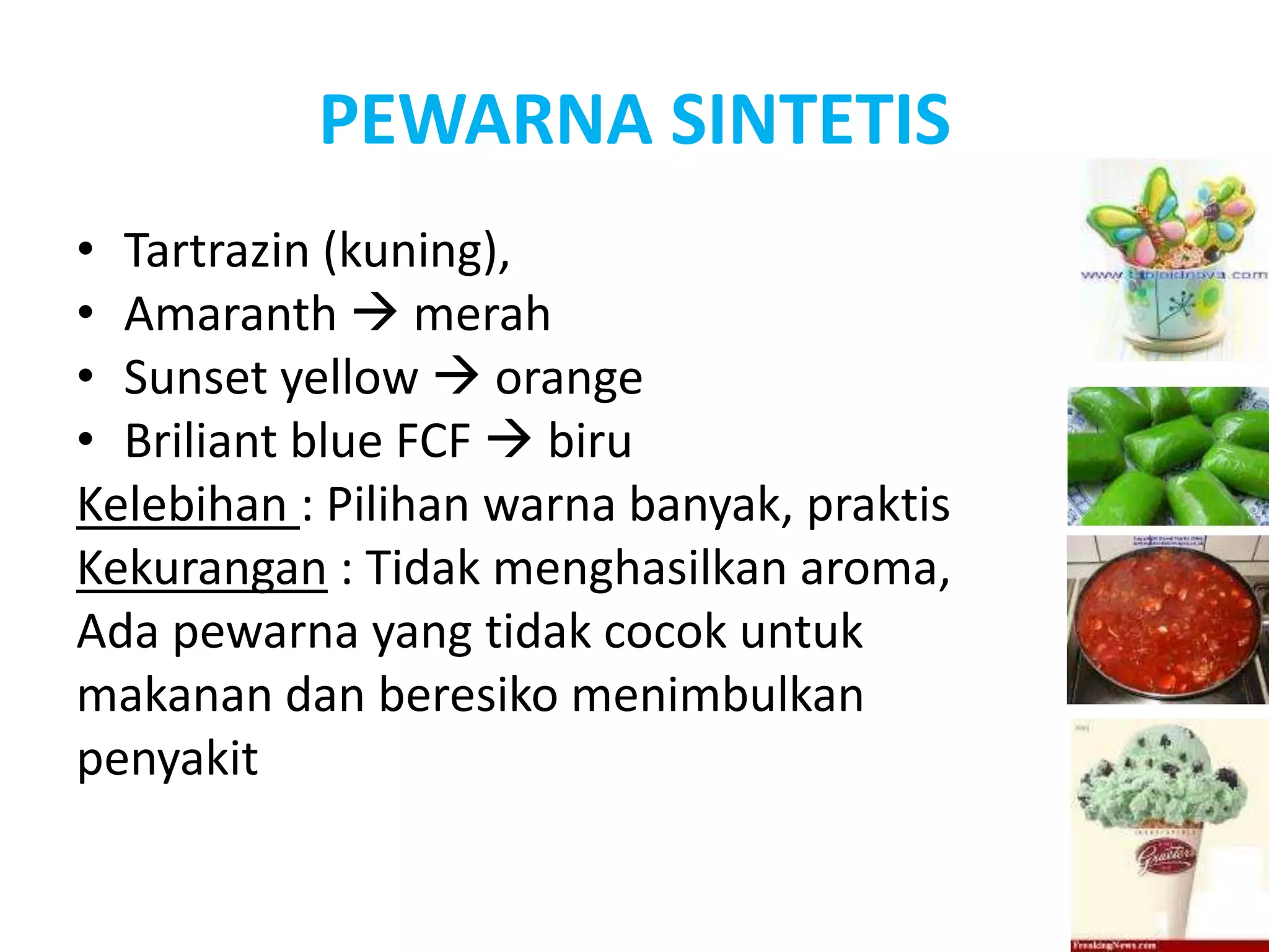 PEWARNA SINTETIS
• Tartrazin (kuning),
• Amaranth  merah
• Sunset yellow  orange
• Briliant blue FCF  biru
Kelebihan : Pilihan warna banyak, praktis
Kekurangan : Tidak menghasilkan aroma,
Ada pewarna yang tidak cocok untuk
makanan dan beresiko menimbulkan
penyakit
 