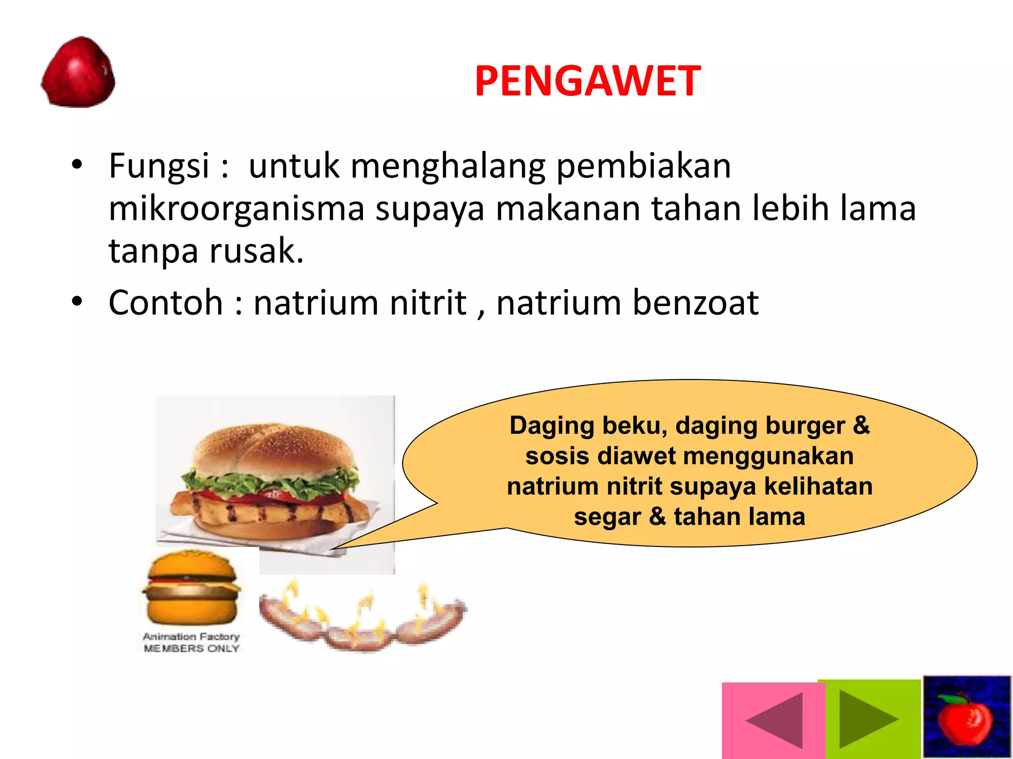 PENGAWET
• Fungsi : untuk menghalang pembiakan
mikroorganisma supaya makanan tahan lebih lama
tanpa rusak.
• Contoh : natrium nitrit , natrium benzoat
Daging beku, daging burger &
sosis diawet menggunakan
natrium nitrit supaya kelihatan
segar & tahan lama
 