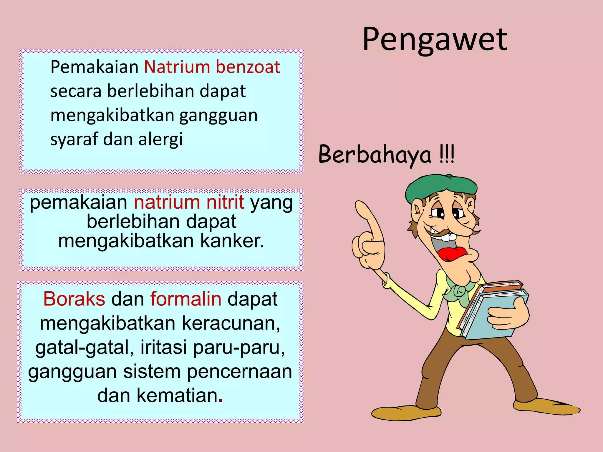Pengawet
Pemakaian Natrium benzoat
secara berlebihan dapat
mengakibatkan gangguan
syaraf dan alergi
pemakaian natrium nitrit yang
berlebihan dapat
mengakibatkan kanker.
Boraks dan formalin dapat
mengakibatkan keracunan,
gatal-gatal, iritasi paru-paru,
gangguan sistem pencernaan
dan kematian.
Berbahaya !!!
 