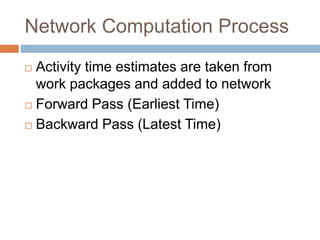 Network Computation Process
 Activity time estimates are taken from
work packages and added to network
 Forward Pass (Earliest Time)
 Backward Pass (Latest Time)
 