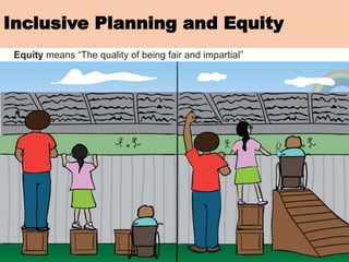 Inclusive Planning and Equity
Equity means “The quality of being fair and impartial”