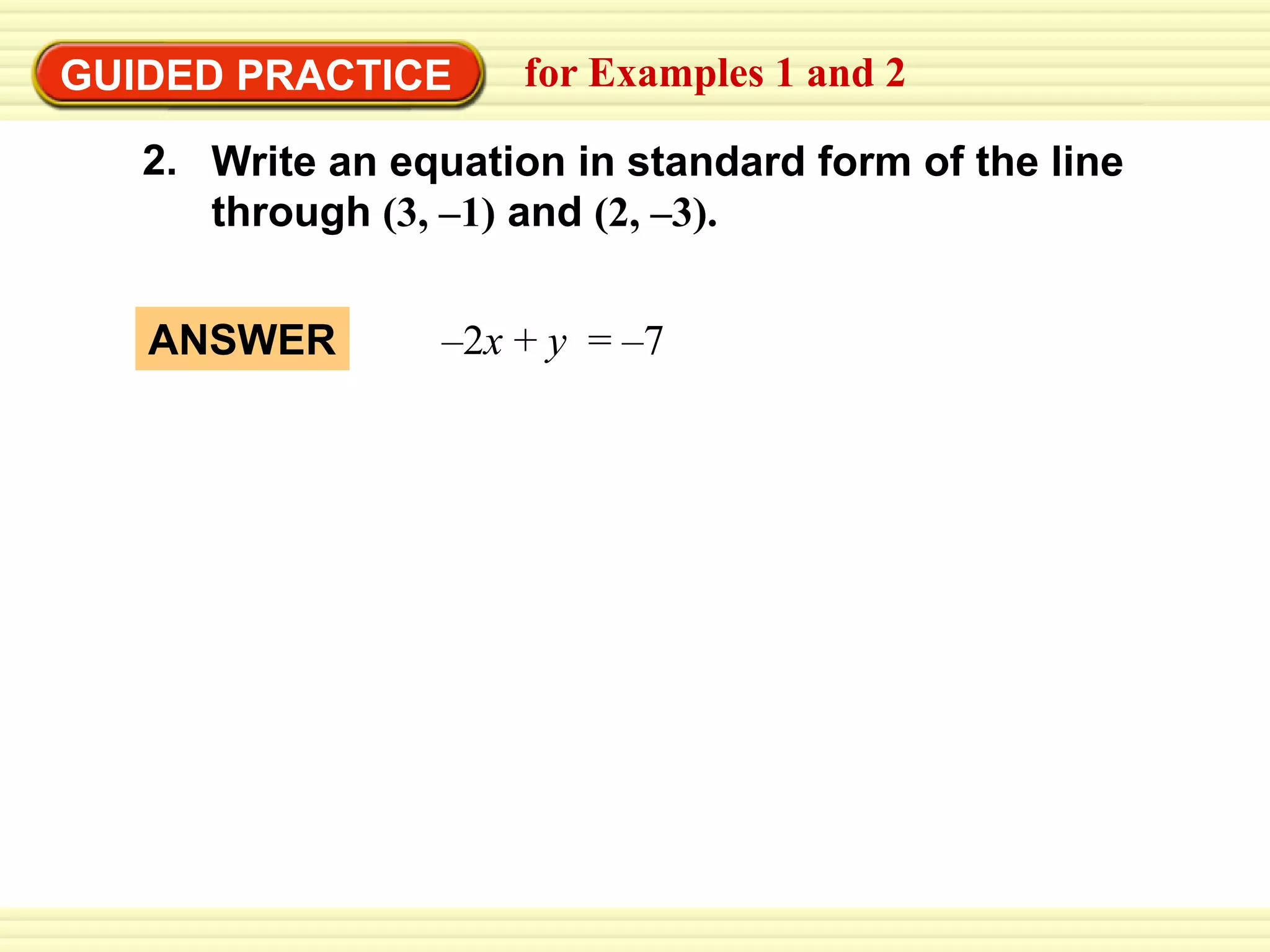 EXAMPLE 2 Write an equation from a graph
GUIDED PRACTICE for Examples 1 and 2
Write an equation in standard form of the line
through (3, –1) and (2, –3).
2.
–2x + y = –7
ANSWER
 
