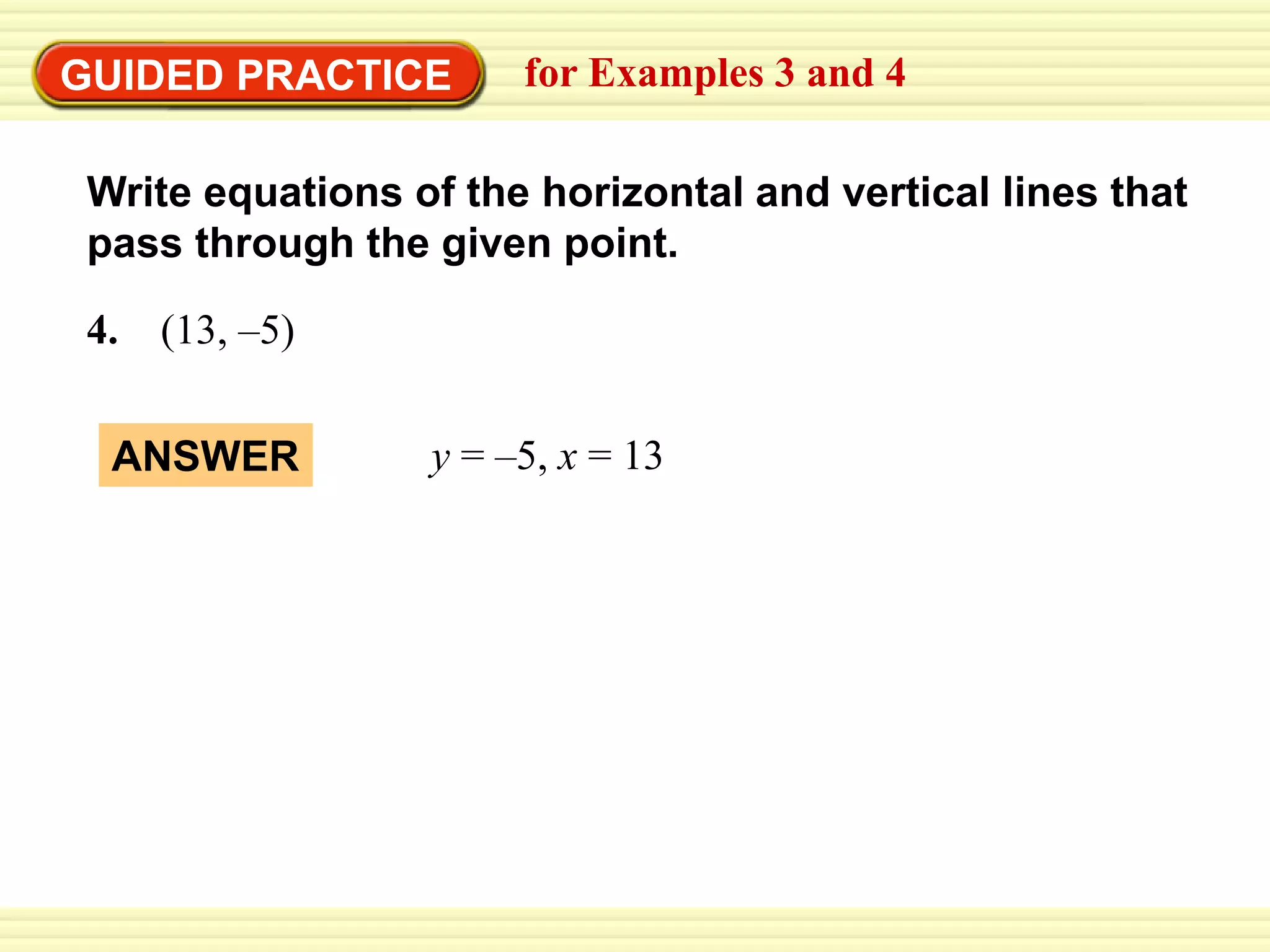 GUIDED PRACTICE for Examples 3 and 4
4. (13, –5)
y = –5, x = 13
ANSWER
Write equations of the horizontal and vertical lines that
pass through the given point.
 