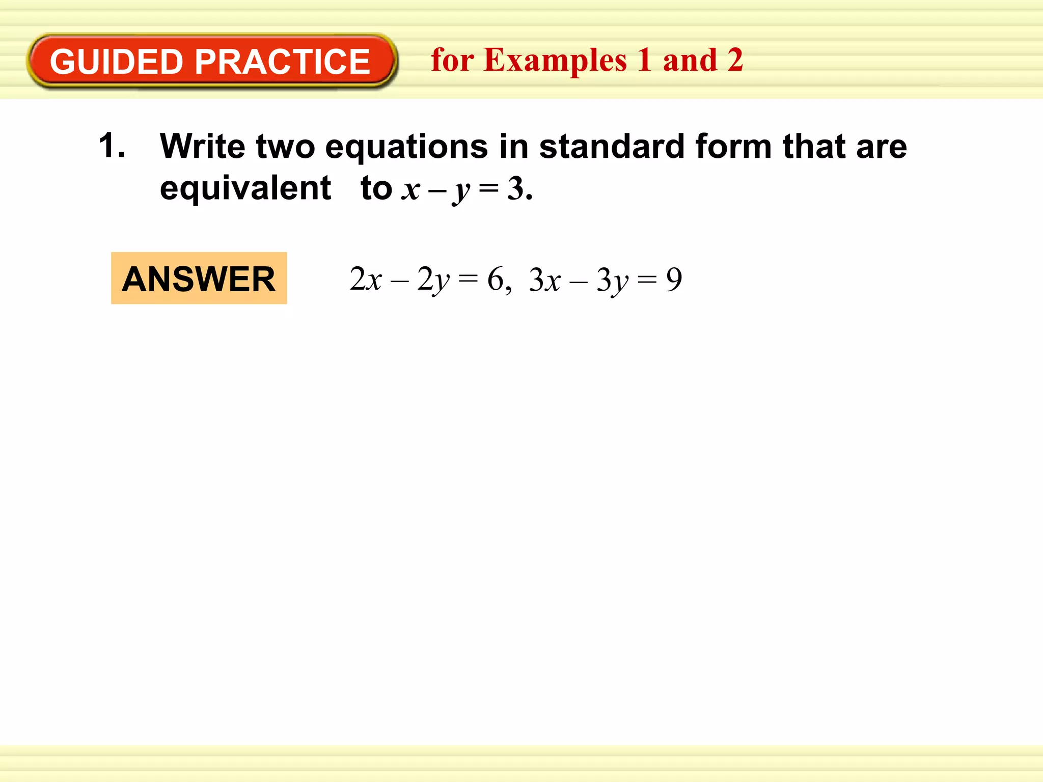 EXAMPLE 1
GUIDED PRACTICE for Examples 1 and 2
Write two equations in standard form that are
equivalent to x – y = 3.
1.
2x – 2y = 6, 3x – 3y = 9
ANSWER
 