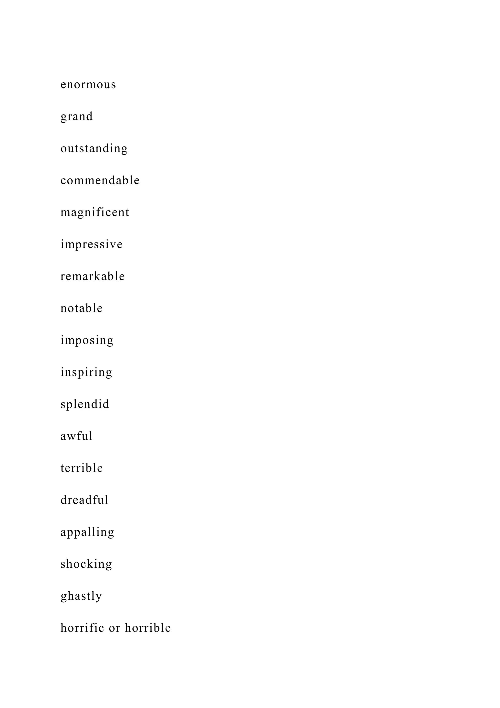 enormous
grand
outstanding
commendable
magnificent
impressive
remarkable
notable
imposing
inspiring
splendid
awful
terrible
dreadful
appalling
shocking
ghastly
horrific or horrible
 