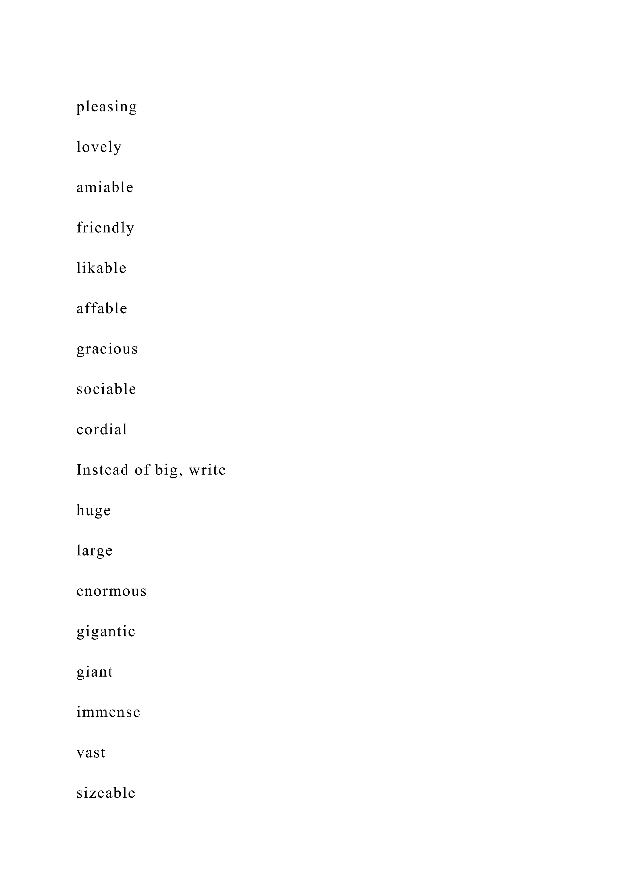 pleasing
lovely
amiable
friendly
likable
affable
gracious
sociable
cordial
Instead of big, write
huge
large
enormous
gigantic
giant
immense
vast
sizeable
 