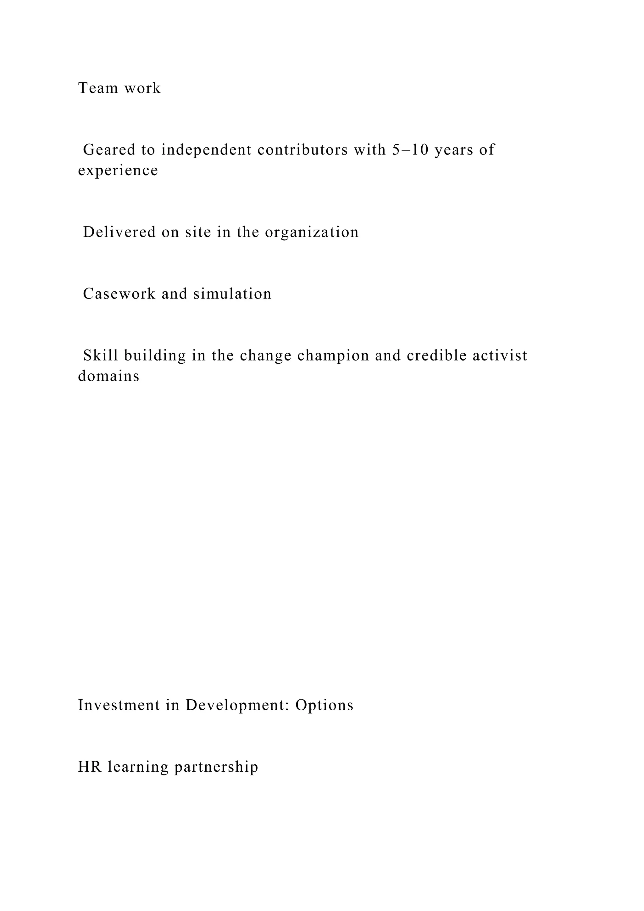 Team work
Geared to independent contributors with 5–10 years of
experience
Delivered on site in the organization
Casework and simulation
Skill building in the change champion and credible activist
domains
Investment in Development: Options
HR learning partnership
 