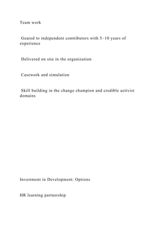 Team work
Geared to independent contributors with 5–10 years of
experience
Delivered on site in the organization
Casework and simulation
Skill building in the change champion and credible activist
domains
Investment in Development: Options
HR learning partnership
 