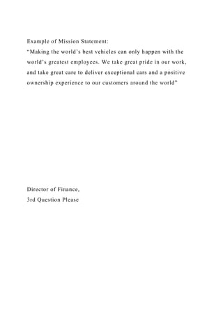 Example of Mission Statement:
“Making the world’s best vehicles can only happen with the
world’s greatest employees. We take great pride in our work,
and take great care to deliver exceptional cars and a positive
ownership experience to our customers around the world”
Director of Finance,
3rd Question Please
 