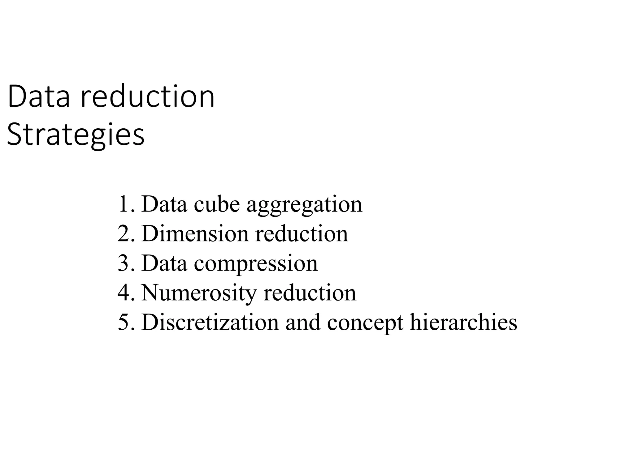 Data reduction
Strategies
1. Data cube aggregation
2. Dimension reduction
3. Data compression
4. Numerosity reduction
5. Discretization and concept hierarchies
 