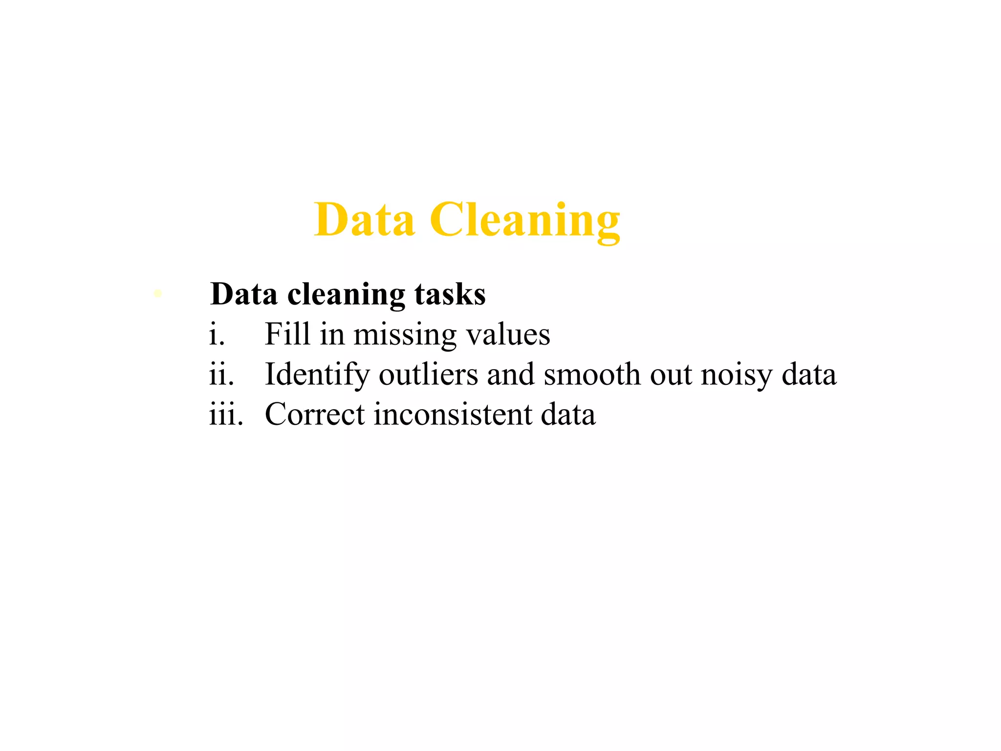 Data Cleaning
• Data cleaning tasks
i. Fill in missing values
ii. Identify outliers and smooth out noisy data
iii. Correct inconsistent data
 