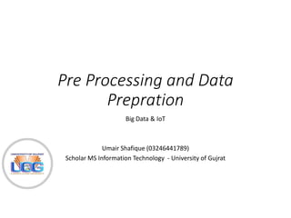 Pre Processing and Data
Prepration
Big Data & IoT
Umair Shafique (03246441789)
Scholar MS Information Technology - University of Gujrat
 