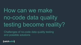 How can we make
no-code data quality
testing become reality?
Challenges of no-code data quality testing
and possible solutions
 