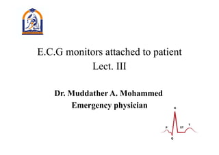 E.C.G monitors attached to patient
Lect. III
Dr. Muddather A. Mohammed
Emergency physician
 