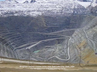 26
Bingham canyon copper mine, near Salt Lake City, Utah, USA
0.97 km deep, 4 km wide and covering 770 ha
 