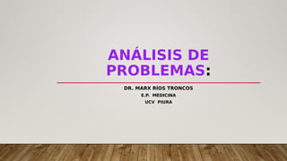 ANÁLISIS DE
PROBLEMAS:
DR. MARX RÍOS TRONCOS
E.P. MEDICINA
UCV PIURA
 