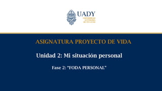 Unidad 2: Mi situación personal
Fase 2: “FODA PERSONAL”
ASIGNATURA PROYECTO DE VIDA
 