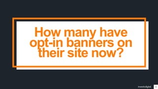 16
How many have
opt-in banners on
their site now?
 