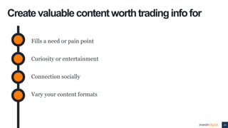 24
Createvaluablecontentworthtradinginfofor
Fills a need or pain point
Curiosity or entertainment
Connection socially
Vary...