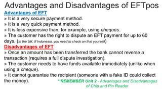 Advantages and Disadvantages of EFTpos
Advantages of EFT
» It is a very secure payment method.
» It is a very quick paymen...