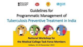 Guidelines for
Programmatic Management of
Tuberculosis Preventive Treatment in India
1
National Workshop for
the Medical College Task Force Members
Kolkata, 22-24 November 2022
 