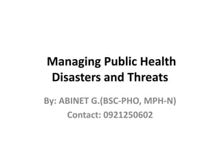 Managing Public Health
Disasters and Threats
By: ABINET G.(BSC-PHO, MPH-N)
Contact: 0921250602
 