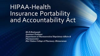 HIPAA-Health
Insurance Portability
and Accountability Act
Mr.B.Brahmaiah
Assistant Professor
Department of Pharmaceutical Regulatory Affairs &
Pharmaceutics
Shri Vishnu College of Pharmacy, Bhimavaram
 
