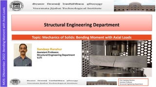 MOS:
ONovember.
2022:
Bending
Moment
with
Axial
Loads
Prof. Sandeep Ranshur
Assistant Professor
Structural Engineering Department
Structural Engineering Department
Topic: Mechanics of Solids: Bending Moment with Axial Loads
Sandeep Ranshur
Assistant Professor,
Structural Engineering Department
VJTI
 
