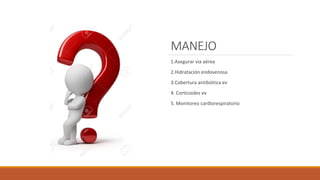 MANEJO
1.Asegurar via aérea
2.Hidratación endovenosa
3.Cobertura antibiótica ev
4. Corticoides ev
5. Monitoreo cardiorespiratorio
 