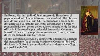 • En Roma, Martín I (649-655), el sucesor de Honorio en el
papado, condenó el monotelismo en un sínodo de 105 obispos
reun...