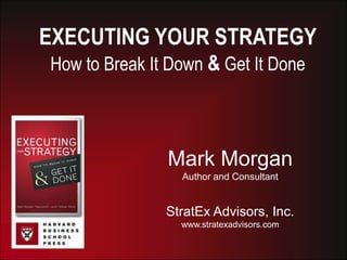 EXECUTING YOUR STRATEGY
How to Break It Down & Get It Done
Mark Morgan
Author and Consultant
StratEx Advisors, Inc.
www.stratexadvisors.com
 