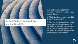 Aristotle’s Nicomachean Ethics
and the Good Life
“Are we living the good life,”
necessary reflection must be made
on two t...