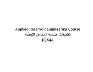 Applied Reservoir Engineering Course
‫النفطية‬ ‫المكامن‬ ‫هندسة‬ ‫تطبيقات‬
PE444
 