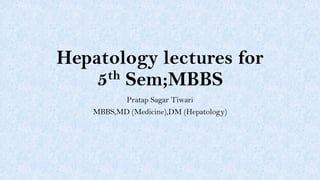 Hepatology lectures for
5th Sem;MBBS
Pratap Sagar Tiwari
MBBS,MD (Medicine),DM (Hepatology)
 