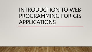 INTRODUCTION TO WEB
PROGRAMMING FOR GIS
APPLICATIONS
 