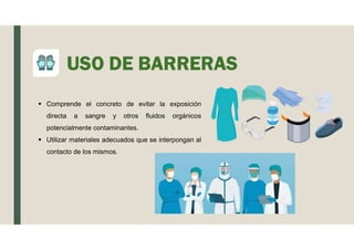 USO DE BARRERAS
 Comprende el concreto de evitar la exposición
directa a sangre y otros fluidos orgánicos
potencialmente contaminantes.
 Utilizar materiales adecuados que se interpongan al
contacto de los mismos.
 